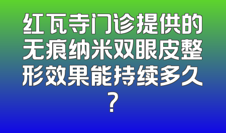 红瓦寺门诊提供的无痕纳米双眼皮整形效果能持续多久？