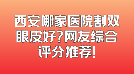 西安哪家医院割双眼皮好？网友综合评分推荐！