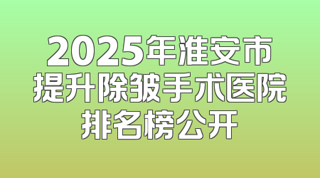 2025年淮安市提升除皱手术医院排名榜公开