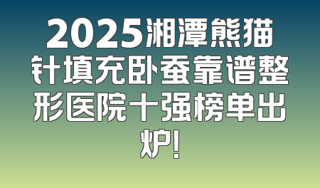 2025湘潭熊猫针填充卧蚕靠谱整形医院十强榜单出炉！