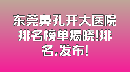 东莞鼻孔开大医院排名榜单揭晓！排名，发布！