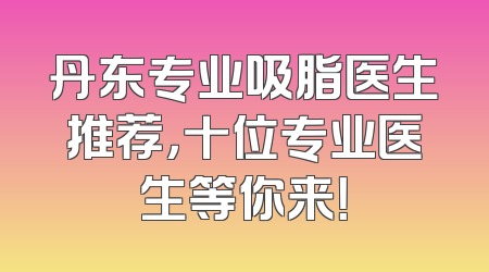 丹东专业吸脂医生推荐，十位专业医生等你来！
