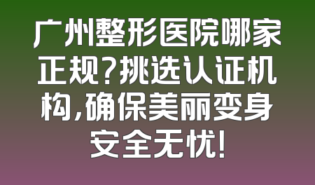 广州整形医院哪家正规？挑选认证机构，确保美丽变身安全无忧！