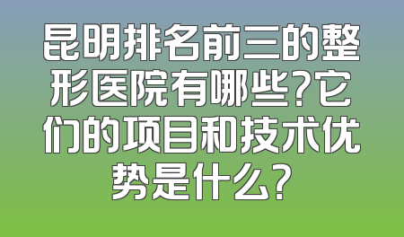 昆明排名前三的整形医院有哪些？它们的项目和技术优势是什么？