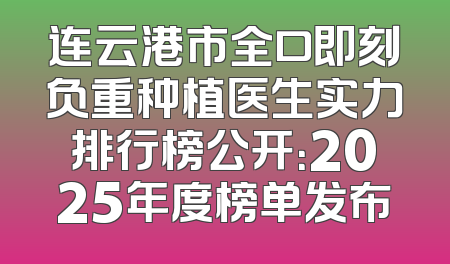 连云港市全口即刻负重种植医生实力排行榜公开：2025年度榜单发布