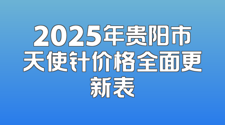 2025年贵阳市天使针价格全面更新表