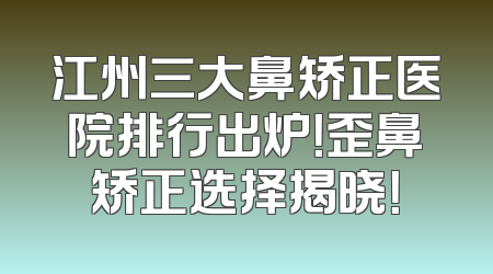 江州三大鼻矫正医院排行出炉！歪鼻矫正选择揭晓！