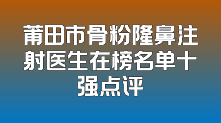 莆田市骨粉隆鼻注射医生在榜名单十强点评