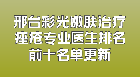 邢台彩光嫩肤治疗痤疮专业医生排名前十名单更新