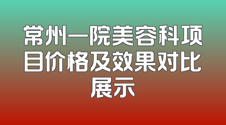 常州一院美容科项目价格及效果对比展示