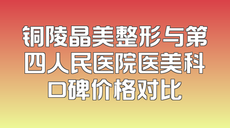 铜陵晶美整形与第四人民医院医美科口碑价格对比