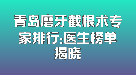 青岛磨牙截根术专家排行：医生榜单揭晓