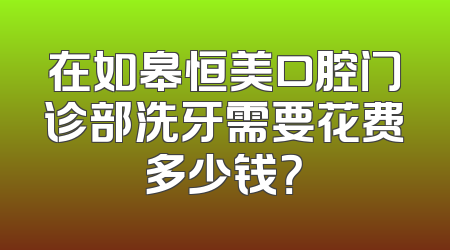 在如皋恒美口腔门诊部洗牙需要花费多少钱？