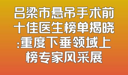 吕梁市悬吊手术前十佳医生榜单揭晓：重度下垂领域上榜专家风采展