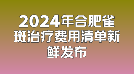 2024年合肥雀斑治疗费用清单新鲜发布