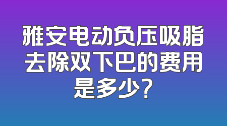 雅安电动负压吸脂去除双下巴的费用是多少？