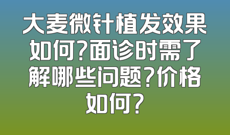 大麦微针植发效果如何？面诊时需了解哪些问题？价格如何？