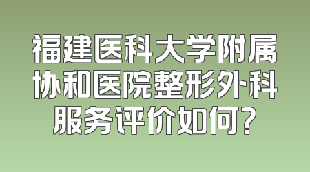 福建医科大学附属协和医院整形外科服务评价如何？