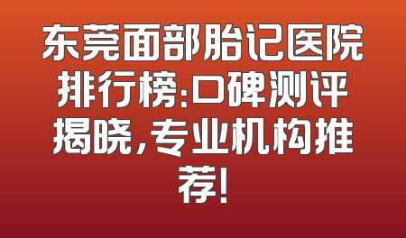 东莞面部胎记医院排行榜：口碑测评揭晓，专业机构推荐！