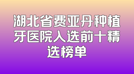 湖北省费亚丹种植牙医院入选前十精选榜单