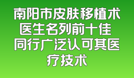 南阳市皮肤移植术医生名列前十佳 同行广泛认可其医疗技术