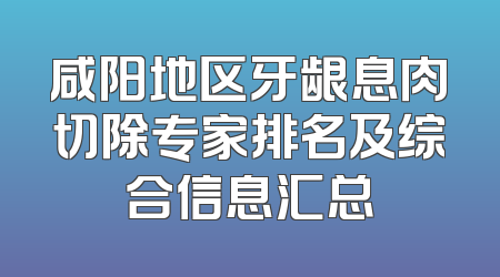 咸阳地区牙龈息肉切除专家排名及综合信息汇总