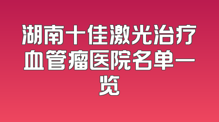 湖南十佳激光治疗血管瘤医院名单一览