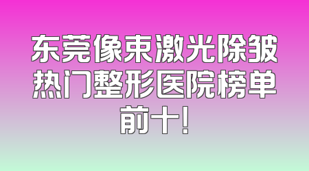 东莞像束激光除皱热门整形医院榜单前十！