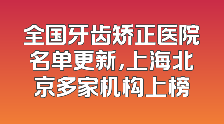 全国牙齿矫正医院名单更新，上海北京多家机构上榜