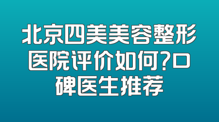 北京四美美容整形医院评价如何？口碑医生推荐