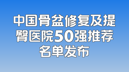 中国骨盆修复及提臀医院50强推荐名单发布