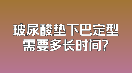 玻尿酸垫下巴定型需要多长时间？