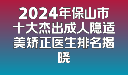 2024年保山市十大杰出成人隐适美矫正医生排名揭晓