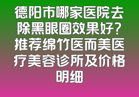 德阳市哪家医院去除黑眼圈效果好？推荐绵竹医而美医疗美容诊所及价格明细