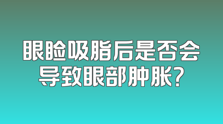 眼睑吸脂后是否会导致眼部肿胀？