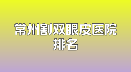 常州割双眼皮医院排名