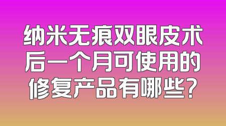 纳米无痕双眼皮术后一个月可使用的修复产品有哪些？