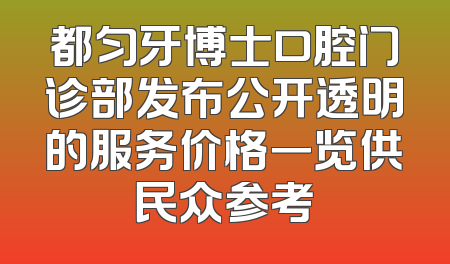 都匀牙博士口腔门诊部发布公开透明的服务价格一览供民众参考