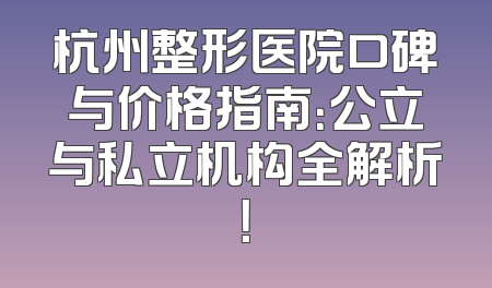 杭州整形医院口碑与价格指南：公立与私立机构全解析！