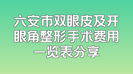 六安市双眼皮及开眼角整形手术费用一览表分享