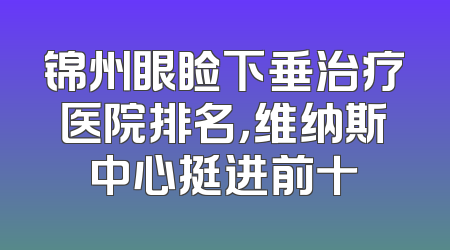 锦州眼睑下垂治疗医院排名，维纳斯中心挺进前十