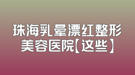珠海乳晕漂红整形美容医院【这些】
