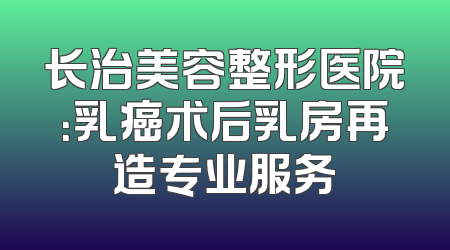 长治美容整形医院：乳癌术后乳房再造专业服务