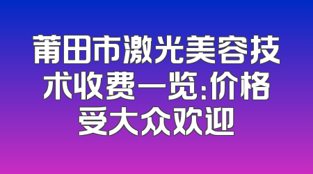 莆田市激光美容技术收费一览：价格受大众欢迎