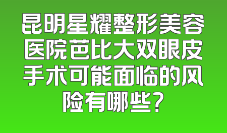 昆明星耀整形美容医院芭比大双眼皮手术可能面临的风险有哪些？