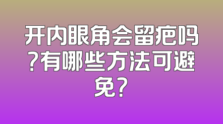 开内眼角会留疤吗？有哪些方法可避免？