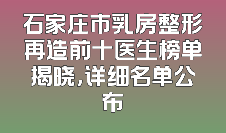 石家庄市乳房整形再造前十医生榜单揭晓，详细名单公布