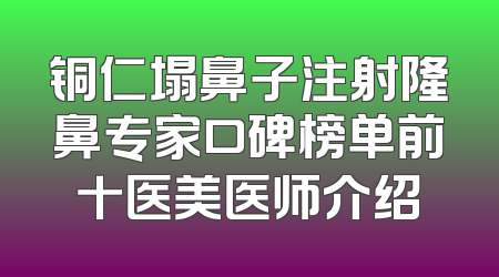 铜仁塌鼻子注射隆鼻专家口碑榜单前十医美医师介绍