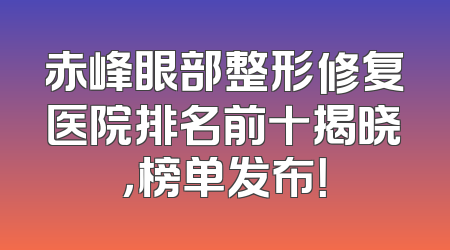 赤峰眼部整形修复医院排名前十揭晓，榜单发布！