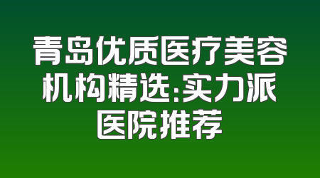青岛优质医疗美容机构精选：实力派医院推荐